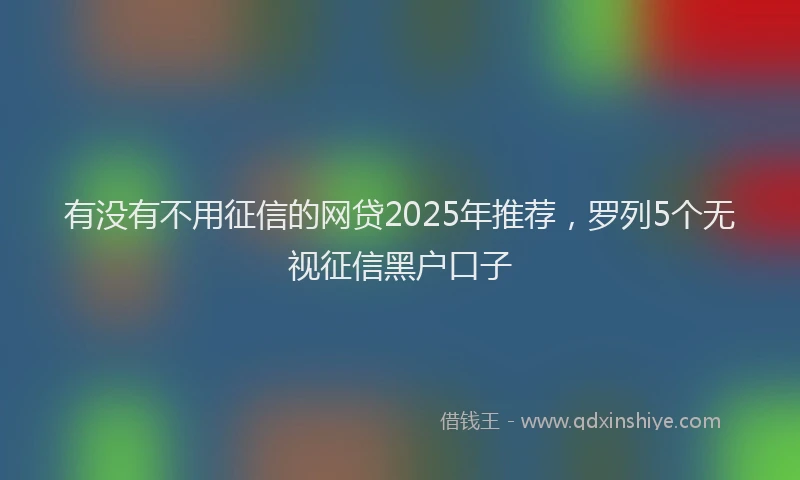 有没有不用征信的网贷2025年推荐，罗列5个无视征信黑户口子