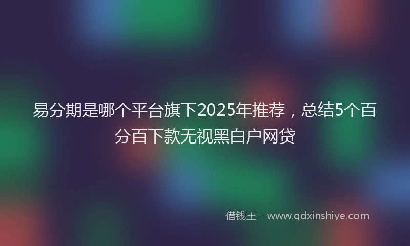 易分期是哪个平台旗下2025年推荐，总结5个百分百下款无视黑白户网贷