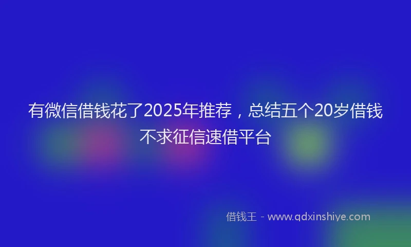 有微信借钱花了2025年推荐，总结五个20岁借钱不求征信速借平台