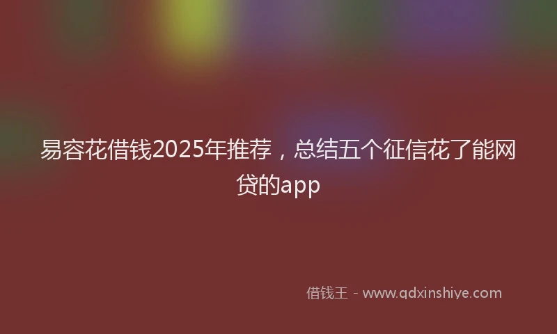 易容花借钱2025年推荐，总结五个征信花了能网贷的app