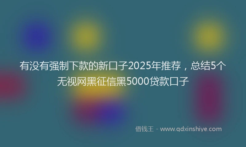 有没有强制下款的新口子2025年推荐，总结5个无视网黑征信黑5000贷款口子