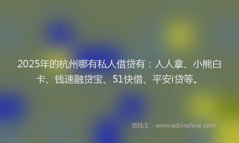 2025年的杭州哪有私人借贷有：人人拿、小熊白卡、钱速融贷宝、51快借、平安i贷等。