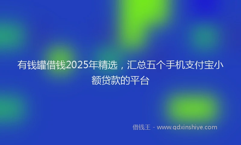 有钱罐借钱2025年精选，汇总五个手机支付宝小额贷款的平台