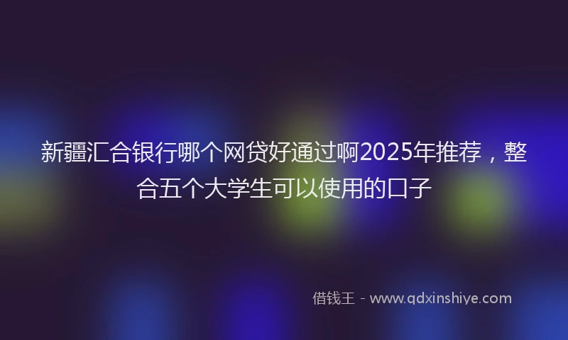 新疆汇合银行哪个网贷好通过啊2025年推荐，整合五个大学生可以使用的口子