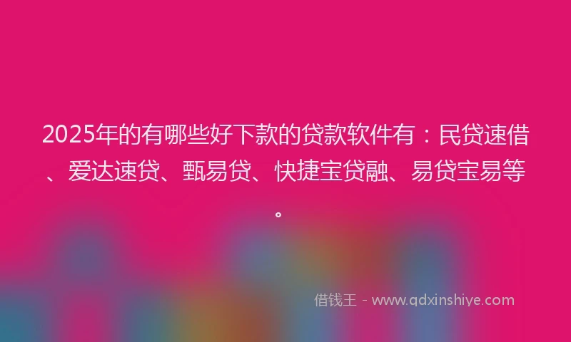 2025年的有哪些好下款的贷款软件有：民贷速借、爱达速贷、甄易贷、快捷宝贷融、易贷宝易等。
