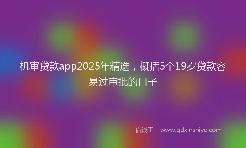 机审贷款app2025年精选，概括5个19岁贷款容易过审批的口子