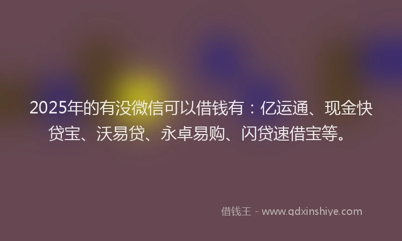2025年的有没微信可以借钱有：亿运通、现金快贷宝、沃易贷、永卓易购、闪贷速借宝等。