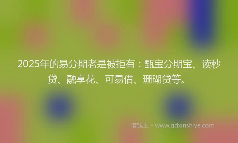 2025年的易分期老是被拒有：甄宝分期宝、读秒贷、融享花、可易借、珊瑚贷等。