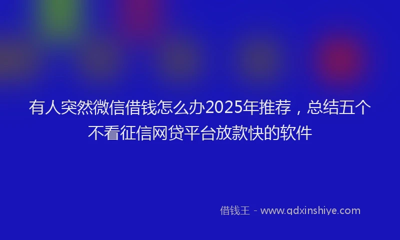 有人突然微信借钱怎么办2025年推荐，总结五个不看征信网贷平台放款快的软件