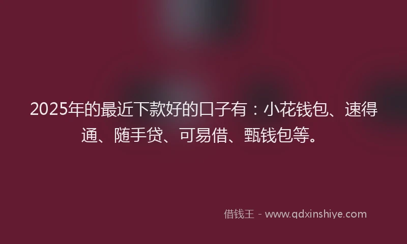2025年的最近下款好的口子有：小花钱包、速得通、随手贷、可易借、甄钱包等。