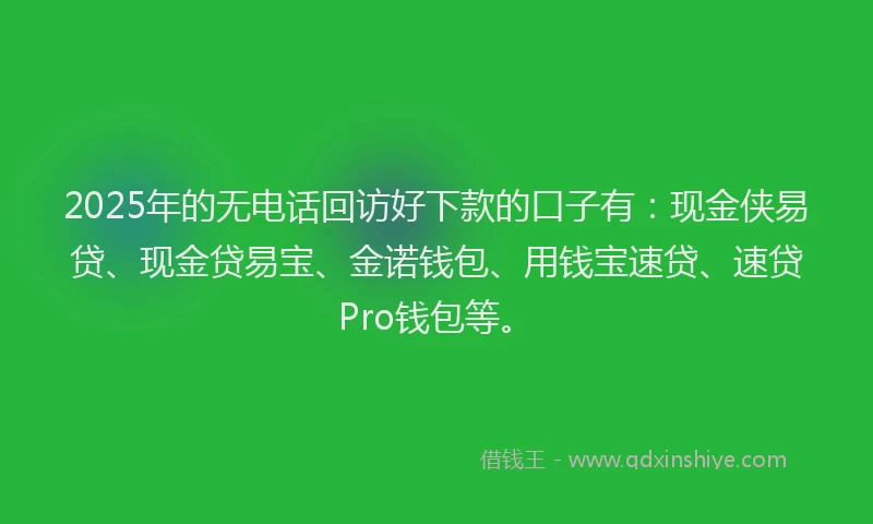 2025年的无电话回访好下款的口子有：现金侠易贷、现金贷易宝、金诺钱包、用钱宝速贷、速贷Pro钱包等。