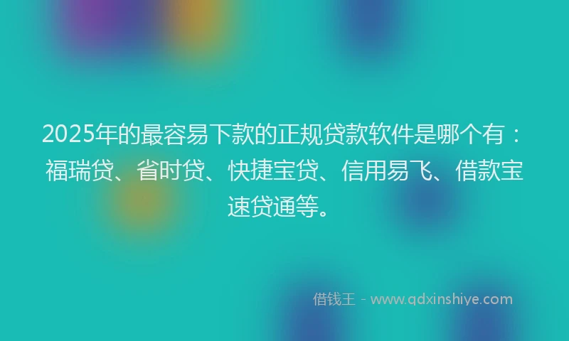 2025年的最容易下款的正规贷款软件是哪个有：福瑞贷、省时贷、快捷宝贷、信用易飞、借款宝速贷通等。