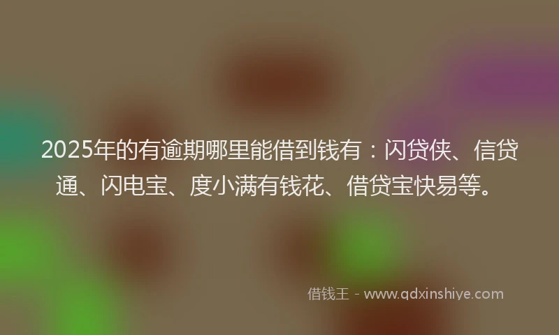 2025年的有逾期哪里能借到钱有：闪贷侠、信贷通、闪电宝、度小满有钱花、借贷宝快易等。