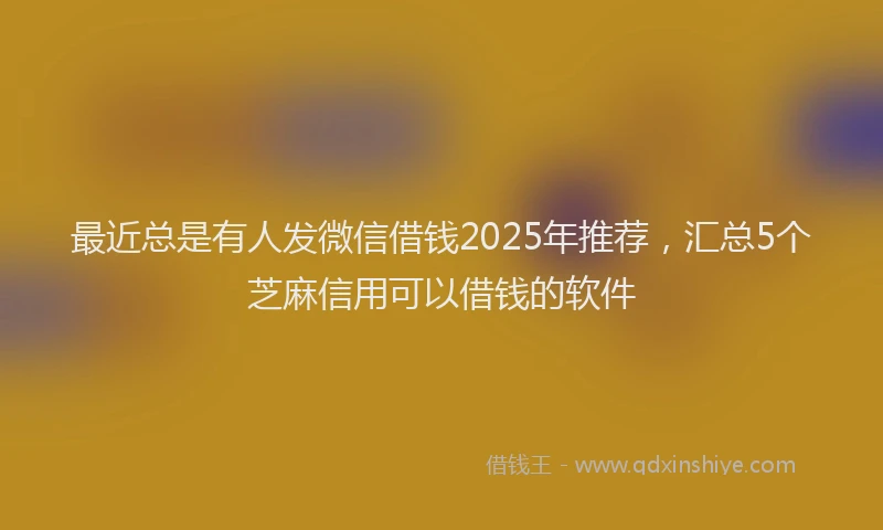最近总是有人发微信借钱2025年推荐，汇总5个芝麻信用可以借钱的软件