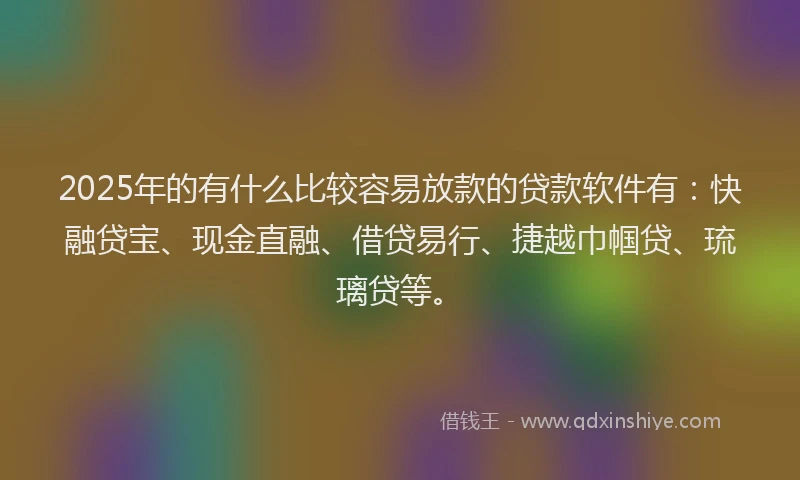 2025年的有什么比较容易放款的贷款软件有：快融贷宝、现金直融、借贷易行、捷越巾帼贷、琉璃贷等。