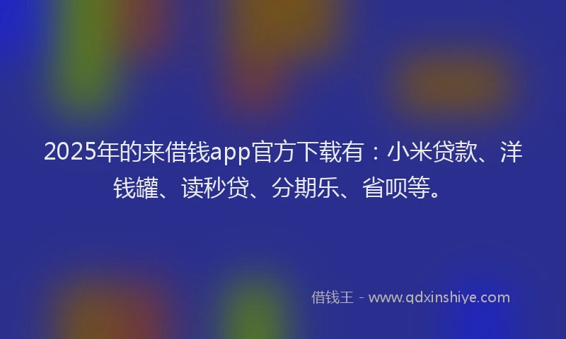 2025年的来借钱app官方下载有：小米贷款、洋钱罐、读秒贷、分期乐、省呗等。