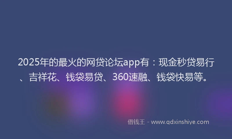 2025年的最火的网贷论坛app有：现金秒贷易行、吉祥花、钱袋易贷、360速融、钱袋快易等。