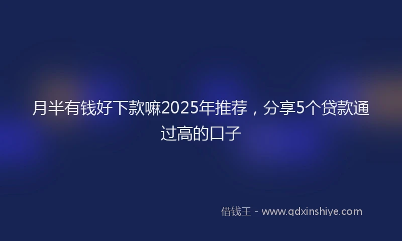 月半有钱好下款嘛2025年推荐，分享5个贷款通过高的口子