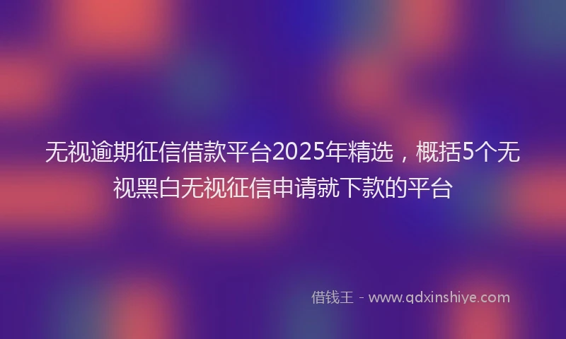 无视逾期征信借款平台2025年精选，概括5个无视黑白无视征信申请就下款的平台