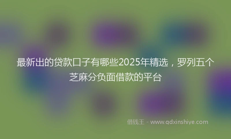 最新出的贷款口子有哪些2025年精选，罗列五个芝麻分负面借款的平台