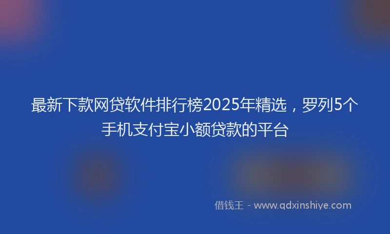 最新下款网贷软件排行榜2025年精选，罗列5个手机支付宝小额贷款的平台