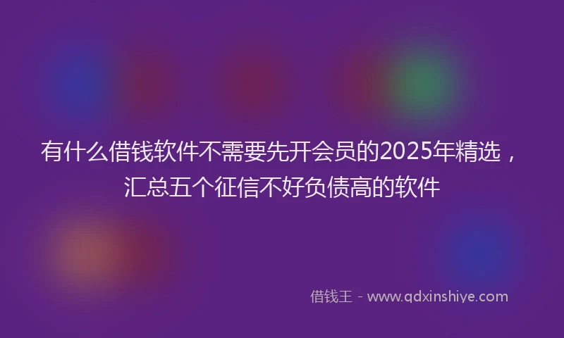 有什么借钱软件不需要先开会员的2025年精选，汇总五个征信不好负债高的软件