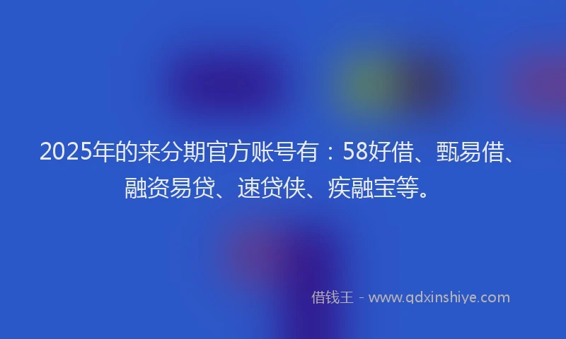 2025年的来分期官方账号有：58好借、甄易借、融资易贷、速贷侠、疾融宝等。