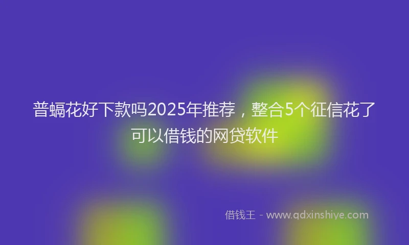 普螎花好下款吗2025年推荐，整合5个征信花了可以借钱的网贷软件