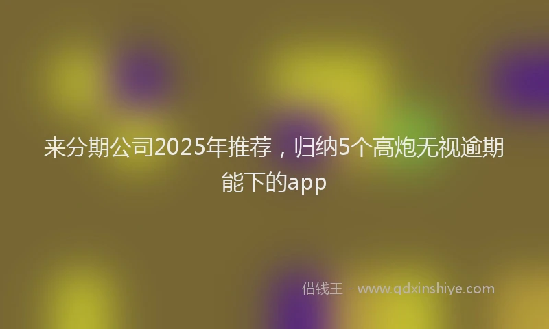 来分期公司2025年推荐，归纳5个高炮无视逾期能下的app