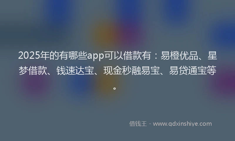 2025年的有哪些app可以借款有：易橙优品、星梦借款、钱速达宝、现金秒融易宝、易贷通宝等。