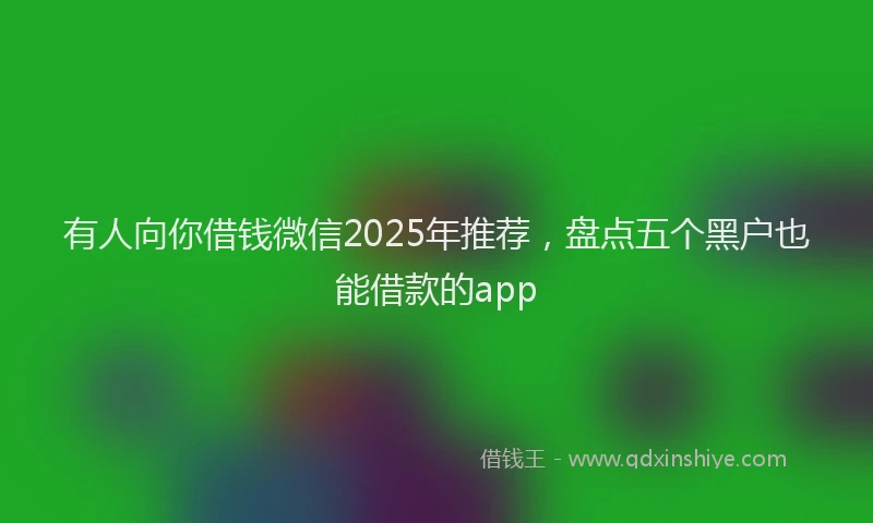 有人向你借钱微信2025年推荐，盘点五个黑户也能借款的app