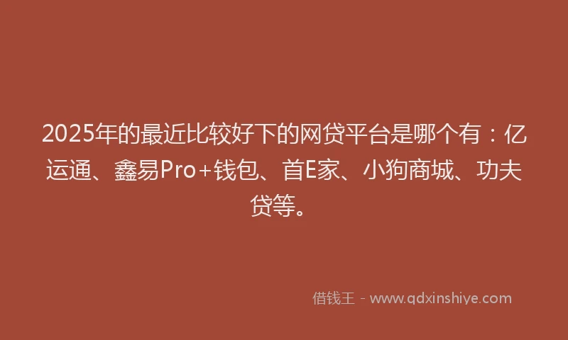 2025年的最近比较好下的网贷平台是哪个有：亿运通、鑫易Pro+钱包、首E家、小狗商城、功夫贷等。