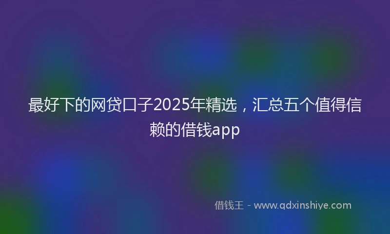 最好下的网贷口子2025年精选，汇总五个值得信赖的借钱app
