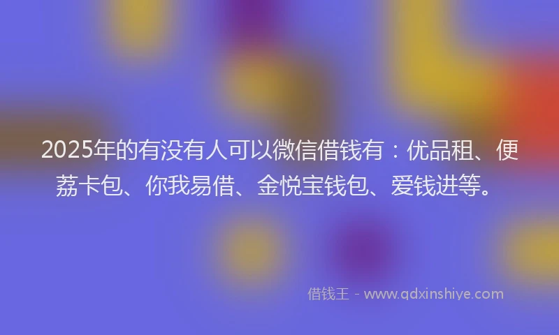 2025年的有没有人可以微信借钱有：优品租、便荔卡包、你我易借、金悦宝钱包、爱钱进等。
