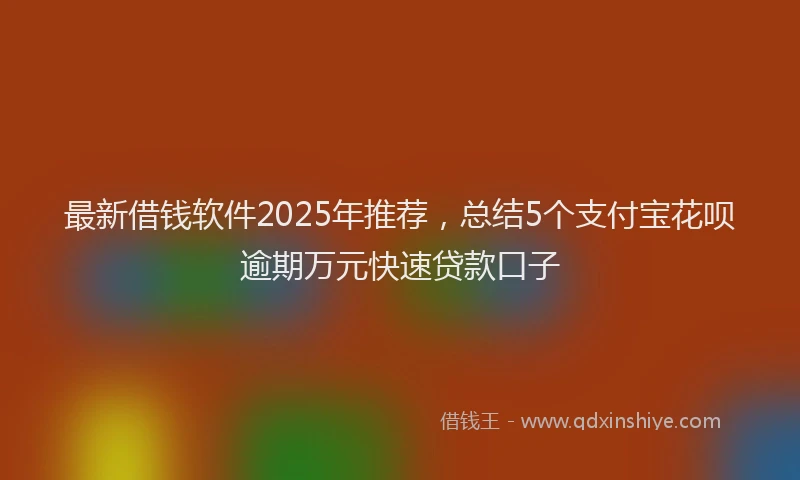 最新借钱软件2025年推荐，总结5个支付宝花呗逾期万元快速贷款口子