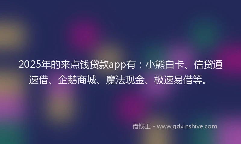 2025年的来点钱贷款app有：小熊白卡、信贷通速借、企鹅商城、魔法现金、极速易借等。