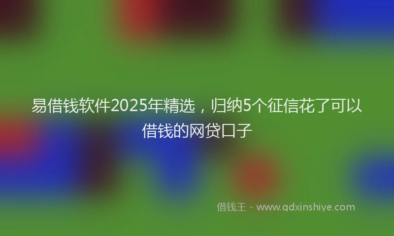 易借钱软件2025年精选，归纳5个征信花了可以借钱的网贷口子