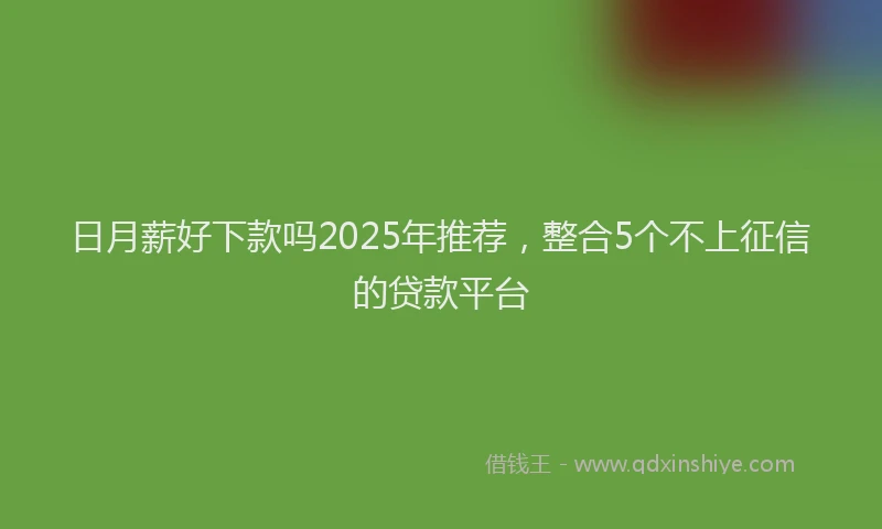 日月薪好下款吗2025年推荐，整合5个不上征信的贷款平台