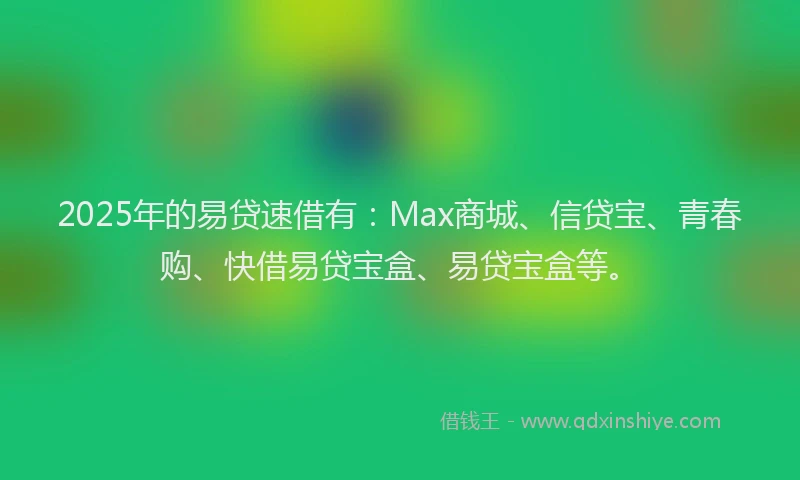 2025年的易贷速借有：Max商城、信贷宝、青春购、快借易贷宝盒、易贷宝盒等。