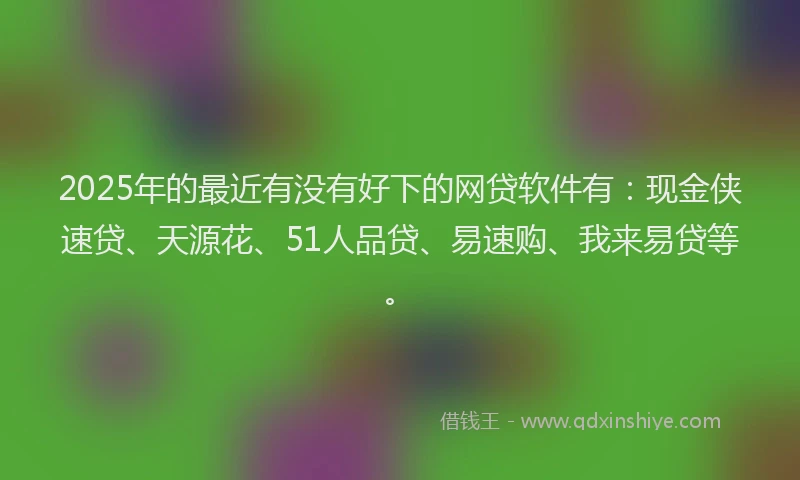 2025年的最近有没有好下的网贷软件有：现金侠速贷、天源花、51人品贷、易速购、我来易贷等。