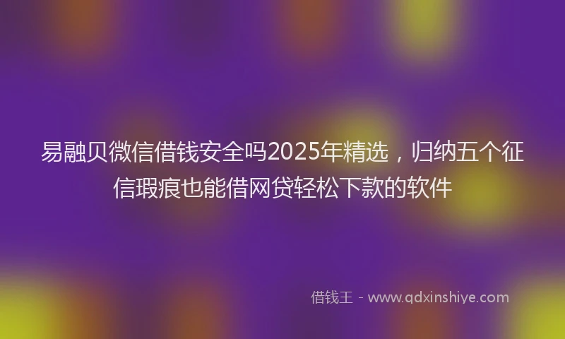 易融贝微信借钱安全吗2025年精选，归纳五个征信瑕疵也能借网贷轻松下款的软件