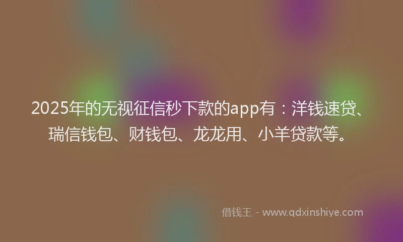 2025年的无视征信秒下款的app有：洋钱速贷、瑞信钱包、财钱包、龙龙用、小羊贷款等。