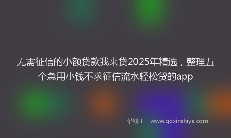 无需征信的小额贷款我来贷2025年精选，整理五个急用小钱不求征信流水轻松贷的app