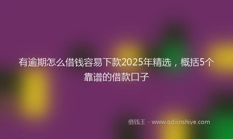 有逾期怎么借钱容易下款2025年精选，概括5个靠谱的借款口子