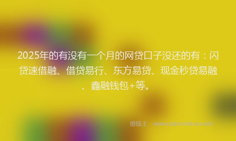 2025年的有没有一个月的网贷口子没还的有：闪贷速借融、借贷易行、东方易贷、现金秒贷易融、鑫融钱包+等。