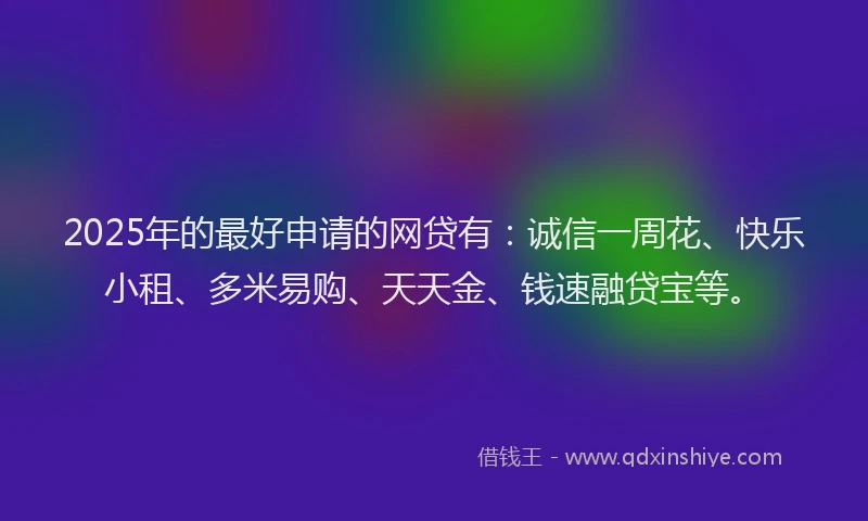 2025年的最好申请的网贷有：诚信一周花、快乐小租、多米易购、天天金、钱速融贷宝等。
