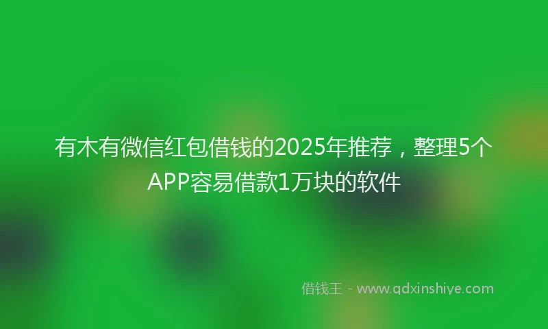 有木有微信红包借钱的2025年推荐，整理5个APP容易借款1万块的软件