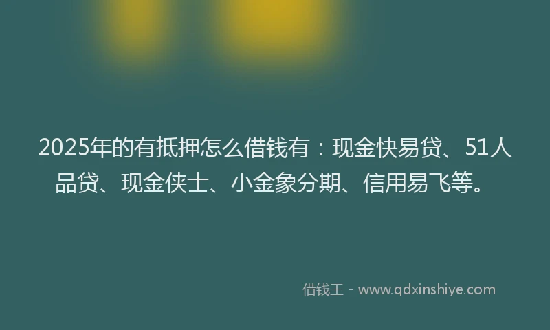 2025年的有抵押怎么借钱有：现金快易贷、51人品贷、现金侠士、小金象分期、信用易飞等。