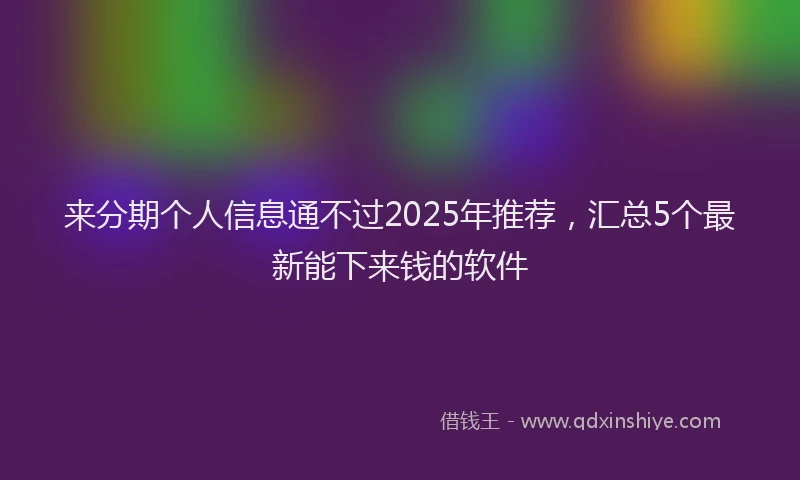 来分期个人信息通不过2025年推荐，汇总5个最新能下来钱的软件