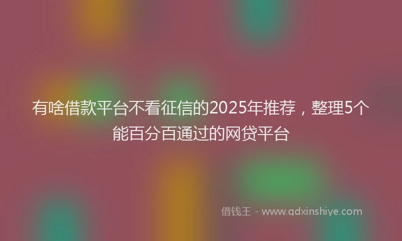 有啥借款平台不看征信的2025年推荐，整理5个能百分百通过的网贷平台